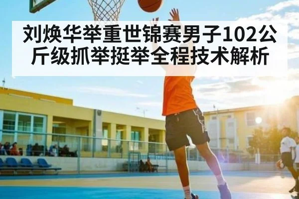 刘焕华举重世锦赛男子102公斤级抓举挺举全程技术解析